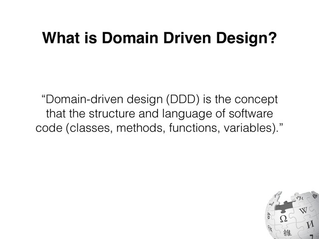 “Domain-driven design (DDD) is the concept
that the structure and language of software
code (classes, methods, functions, variables).”
What is Domain Driven Design?
