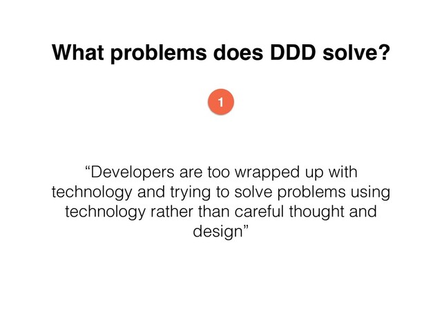What problems does DDD solve?
“Developers are too wrapped up with
technology and trying to solve problems using
technology rather than careful thought and
design”
1
