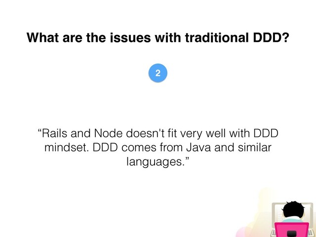 What are the issues with traditional DDD?
“Rails and Node doesn't
fi
t very well with DDD
mindset. DDD comes from Java and similar
languages.”
2
