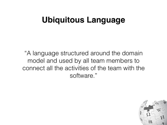 Ubiquitous Language
“A language structured around the domain
model and used by all team members to
connect all the activities of the team with the
software.”
