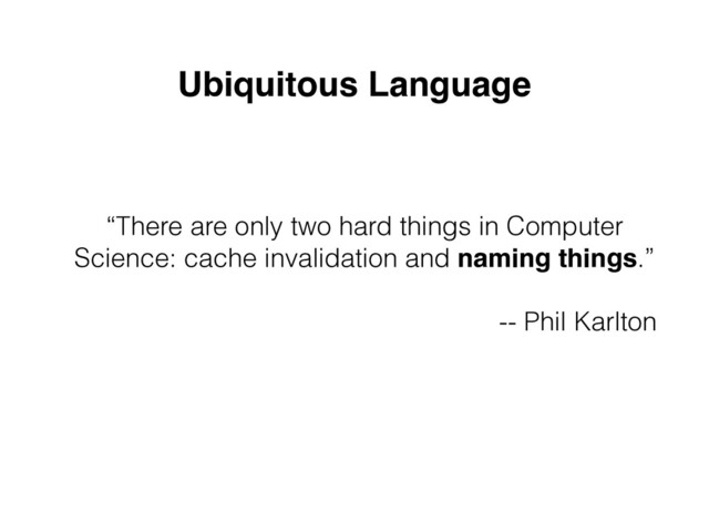 Ubiquitous Language
“There are only two hard things in Computer
Science: cache invalidation and naming things.”


-- Phil Karlton
