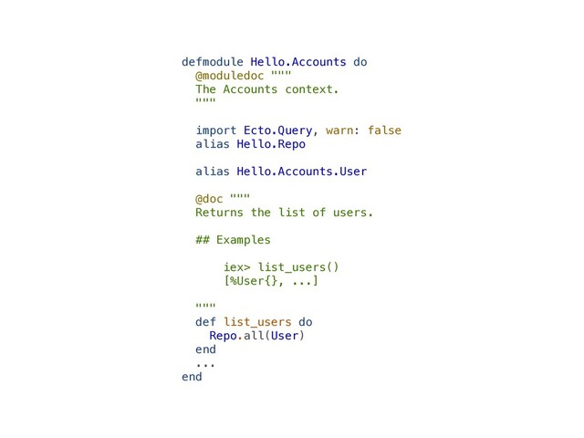 defmodule Hello.Accounts do


@moduledoc """


The Accounts context.


"""


import Ecto.Query, warn: false


alias Hello.Repo


alias Hello.Accounts.User


@doc """


Returns the list of users.


## Examples


iex> list_users()


[%User{}, ...]


"""


def list_users do


Repo.all(User)


end


...


end
