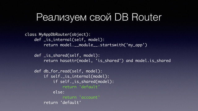Реализуем свой DB Router
class MyAppDbRouter(object):
def _is_internal(self, model):
return model.__module__.startswith('my_app')
def _is_shared(self, model):
return hasattr(model, 'is_shared') and model.is_shared
def db_for_read(self, model):
if self._is_internal(model):
if self._is_shared(model):
return 'default'
else:
return 'account'
return 'default'
