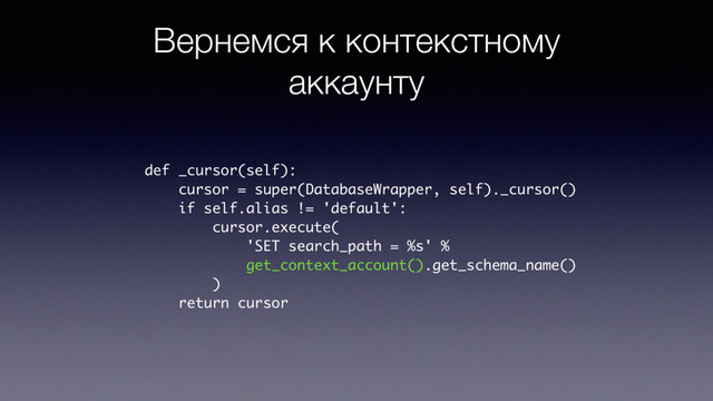 Вернемся к контекстному
аккаунту
def _cursor(self):
cursor = super(DatabaseWrapper, self)._cursor()
if self.alias != 'default':
cursor.execute(
'SET search_path = %s' %
get_context_account().get_schema_name()
)
return cursor
