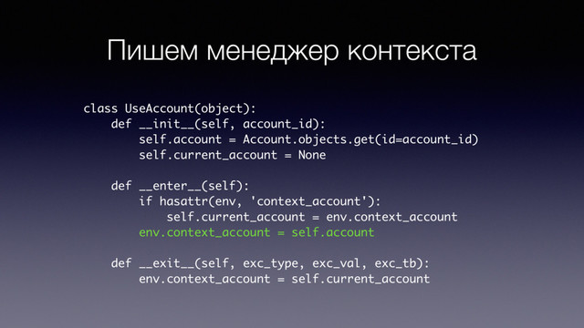 Пишем менеджер контекста
class UseAccount(object):
def __init__(self, account_id):
self.account = Account.objects.get(id=account_id)
self.current_account = None
def __enter__(self):
if hasattr(env, 'context_account'):
self.current_account = env.context_account
env.context_account = self.account
def __exit__(self, exc_type, exc_val, exc_tb):
env.context_account = self.current_account

