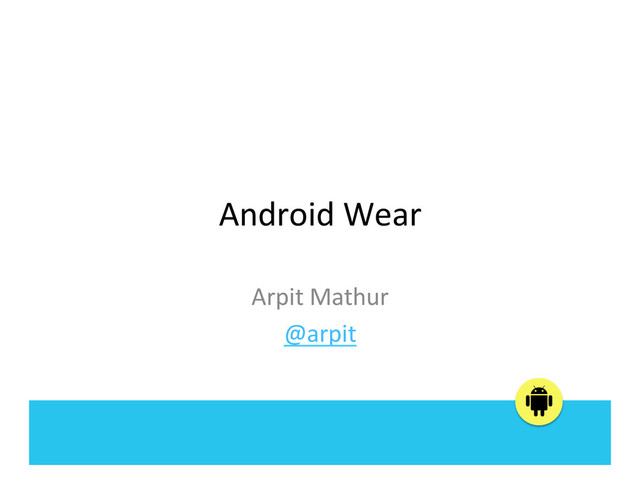 Android	  Wear	  
Arpit	  Mathur	  
@arpit	  
