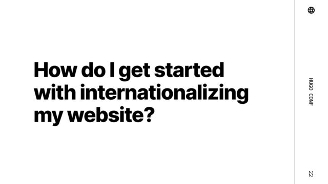 Hugo Conf 22
How do I get started
with internationalizing
my website?
