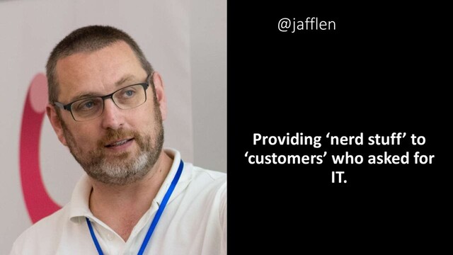 Providing ‘nerd stuff’ to
‘customers’ who asked for
IT.
@jafflen
