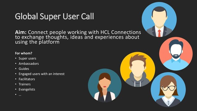 Global Super User Call
Aim: Connect people working with HCL Connections
to exchange thoughts, ideas and experiences about
using the platform
For whom?
• Super users
• Ambassadors
• Guides
• Engaged users with an interest
• Facilitators
• Trainers
• Evangelists
• …
