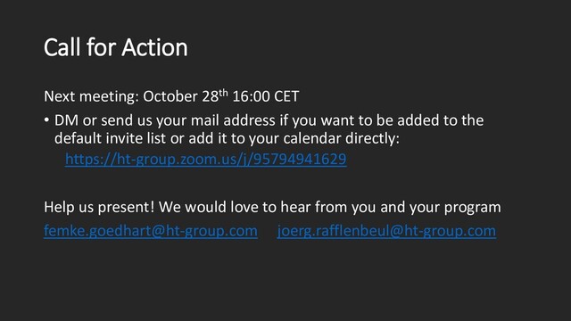 Call for Action
Next meeting: October 28th 16:00 CET
• DM or send us your mail address if you want to be added to the
default invite list or add it to your calendar directly:
https://ht-group.zoom.us/j/95794941629
Help us present! We would love to hear from you and your program
femke.goedhart@ht-group.com joerg.rafflenbeul@ht-group.com
