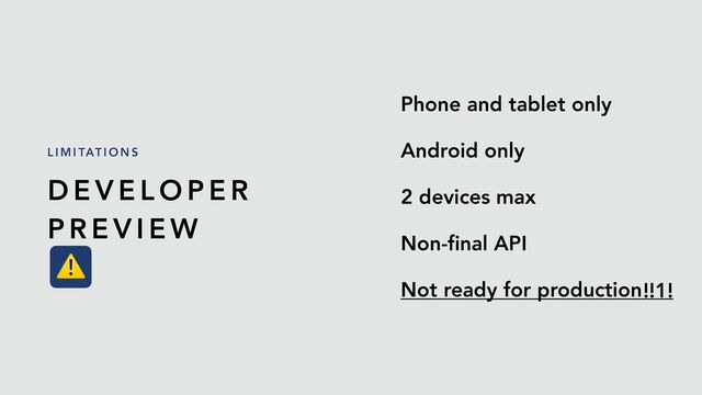 D E V E L O P E R


P R E V I E W


⚠
L I M I TAT I O N S
Phone and tablet only
Android only
2 devices max
Non-
fi
nal API
Not ready for production !!1!
