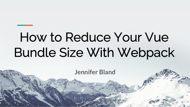 How to Reduce Your Vue
Bundle Size With Webpack
Jennifer Bland
