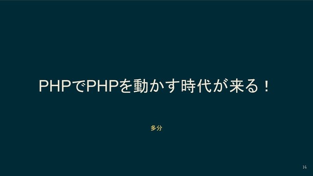 PHPでPHPを動かす時代が来る！
14
多分

