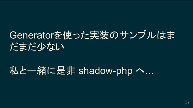 Generatorを使った実装のサンプルはま
だまだ少ない
私と一緒に是非 shadow-php へ...
132
