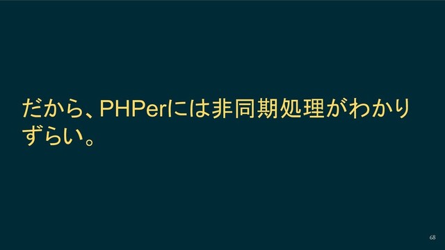 68
だから、PHPerには非同期処理がわかり
ずらい。
