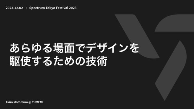 ͋ΒΏΔ৔໘ͰσβΠϯΛ
ۦ࢖͢ΔͨΊͷٕज़
20 2
3
.
12
.
0
2
Akira Motomura @ YUMEMI
Spectrum Tokyo Festival
2
0 23
