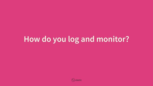 How do you log and monitor?
