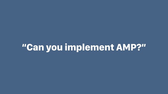 “Can you implement AMP?”
