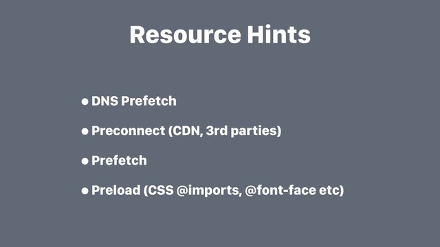Resource Hints
•DNS Prefetch
•Preconnect (CDN, 3rd parties)
•Prefetch
•Preload (CSS @imports, @font-face etc)

