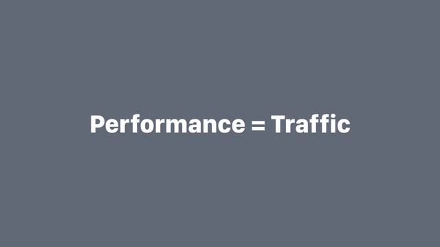 Performance = Traffic
