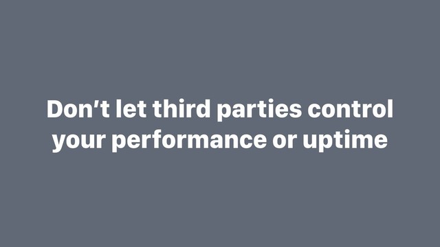 Don’t let third parties control
your performance or uptime
