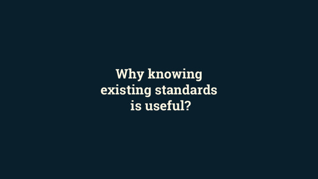 Why knowing
existing standards
is useful?
