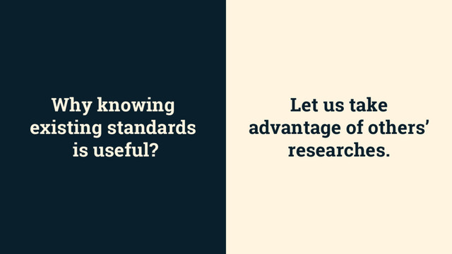 Why knowing
existing standards
is useful?
Let us take
advantage of others’
researches.
