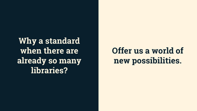 Why a standard
when there are
already so many
libraries?
Offer us a world of
new possibilities.
