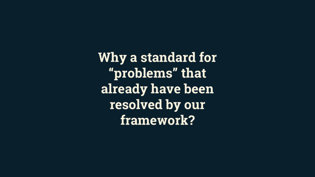 Why a standard for
“problems” that
already have been
resolved by our
framework?
