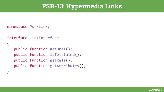 accepted
PSR-13: Hypermedia Links
namespace Psr\Link;
interface LinkInterface
{
public function getHref();
public function isTemplated();
public function getRels();
public function getAttributes();
}
