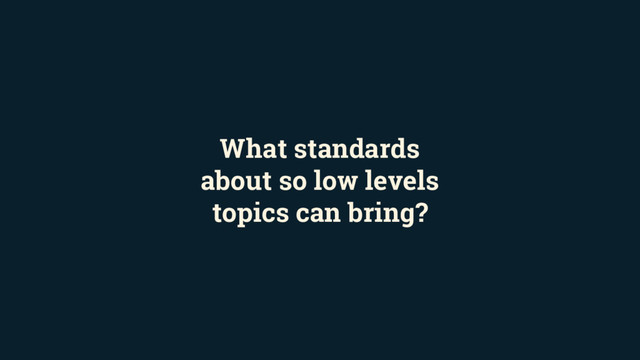 What standards
about so low levels
topics can bring?
