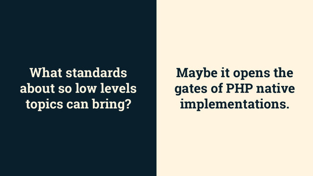 What standards
about so low levels
topics can bring?
Maybe it opens the
gates of PHP native
implementations.
