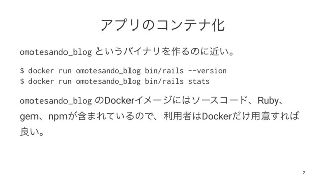 ΞϓϦͷίϯςφԽ
omotesando_blog ͱ͍͏όΠφϦΛ࡞Δͷʹ͍ۙɻ
$ docker run omotesando_blog bin/rails --version
$ docker run omotesando_blog bin/rails stats
omotesando_blog ͷDockerΠϝʔδʹ͸ιʔείʔυɺRubyɺ
gemɺnpmؚ͕·Ε͍ͯΔͷͰɺར༻ऀ͸Docker͚ͩ༻ҙ͢Ε͹
ྑ͍ɻ
7
