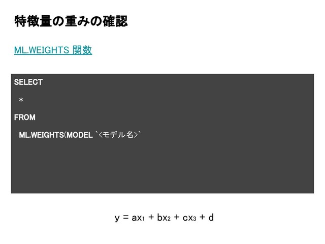 特徴量の重みの確認
ML.WEIGHTS 関数
SELECT
*
FROM
ML.WEIGHTS(MODEL `<モデル名>`
y = ax1 + bx2 + cx3 + d
