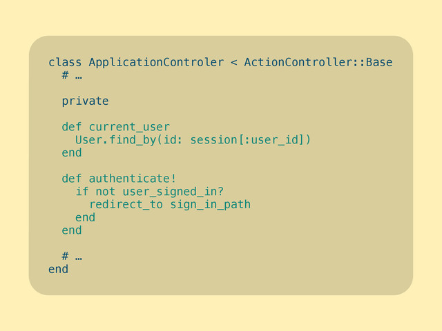 class ApplicationControler < ActionController::Base
# …
!
private
!
def current_user
User.find_by(id: session[:user_id])
end
!
def authenticate!
if not user_signed_in?
redirect_to sign_in_path
end
end
!
# …
end
