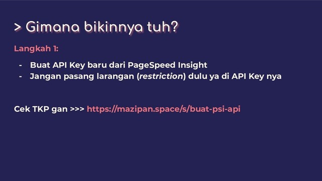 > Gimana bikinnya tuh?
Langkah 1:
- Buat API Key baru dari PageSpeed Insight
- Jangan pasang larangan (restriction) dulu ya di API Key nya
Cek TKP gan >>> https://mazipan.space/s/buat-psi-api
