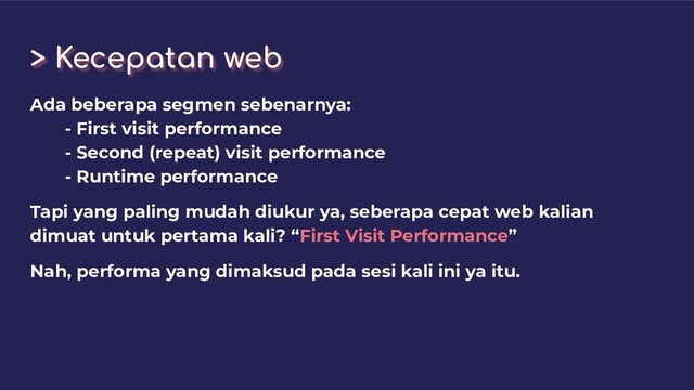 > Kecepatan web
Ada beberapa segmen sebenarnya:
- First visit performance
- Second (repeat) visit performance
- Runtime performance
Tapi yang paling mudah diukur ya, seberapa cepat web kalian
dimuat untuk pertama kali? “First Visit Performance”
Nah, performa yang dimaksud pada sesi kali ini ya itu.
