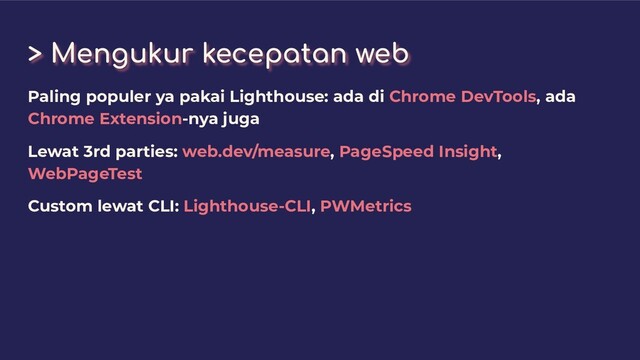 > Mengukur kecepatan web
Paling populer ya pakai Lighthouse: ada di Chrome DevTools, ada
Chrome Extension-nya juga
Lewat 3rd parties: web.dev/measure, PageSpeed Insight,
WebPageTest
Custom lewat CLI: Lighthouse-CLI, PWMetrics
