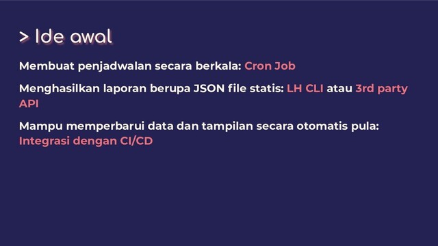 > Ide awal
Membuat penjadwalan secara berkala: Cron Job
Menghasilkan laporan berupa JSON ﬁle statis: LH CLI atau 3rd party
API
Mampu memperbarui data dan tampilan secara otomatis pula:
Integrasi dengan CI/CD
