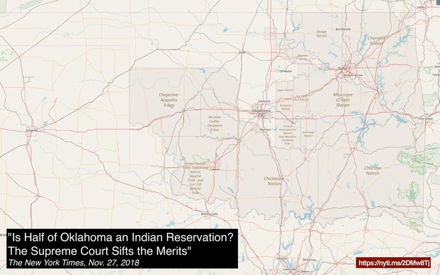 Oklahoma
"Is Half of Oklahoma an Indian Reservation?
The Supreme Court Sifts the Merits"
The New York Times, Nov. 27, 2018 https://nyti.ms/2DMw8Tj
