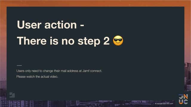 © copyright 2002-2023 Jamf
User action -
There is no step 2 😎
Users only need to change their mail address at Jamf connect.
Please watch the actual video.
