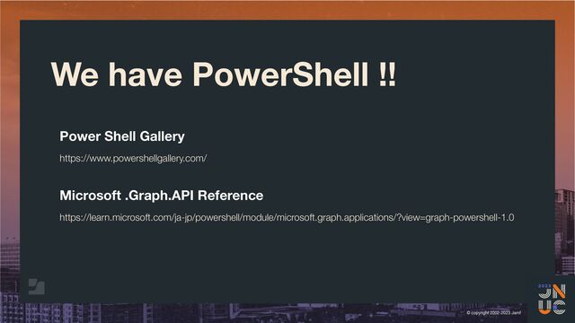 © copyright 2002-2023 Jamf
We have PowerShell !!
Power Shell Gallery
https://www.powershellgallery.com/
Microsoft .Graph.API Reference
https://learn.microsoft.com/ja-jp/powershell/module/microsoft.graph.applications/?view=graph-powershell-1.0
