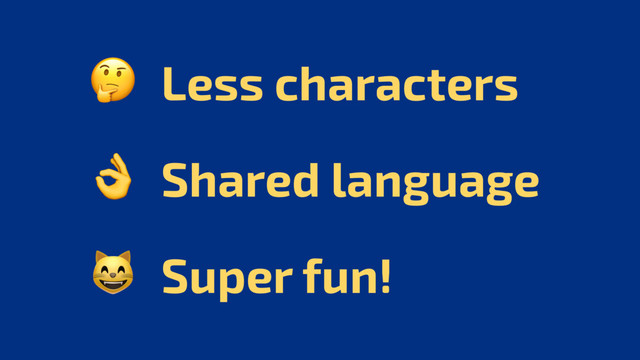  Less characters
 Shared language
 Super fun!
