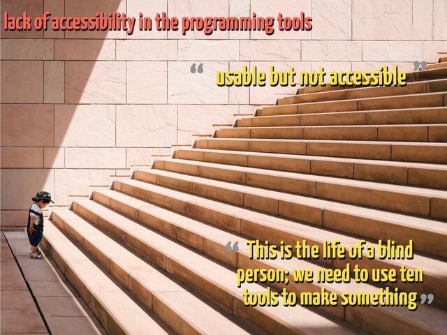 usable but not accessible
“ ”
This is the life of a blind
person; we need to use ten
tools to make something
“
”
lack of accessibility in the programming tools

