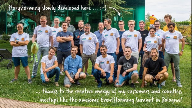 … thanks to the creative energy of my customers and countless
meetups like the awesome EventStorming Summit in Bologna!
Storystorming slowly developed here ... :-)
