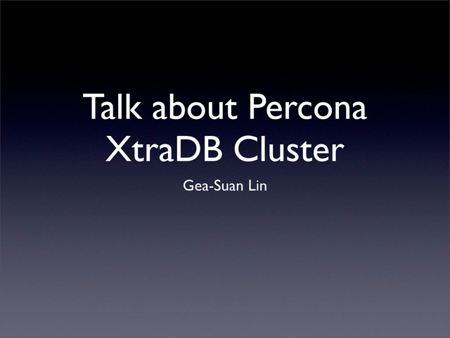 Talk about Percona
XtraDB Cluster
Gea-Suan Lin
