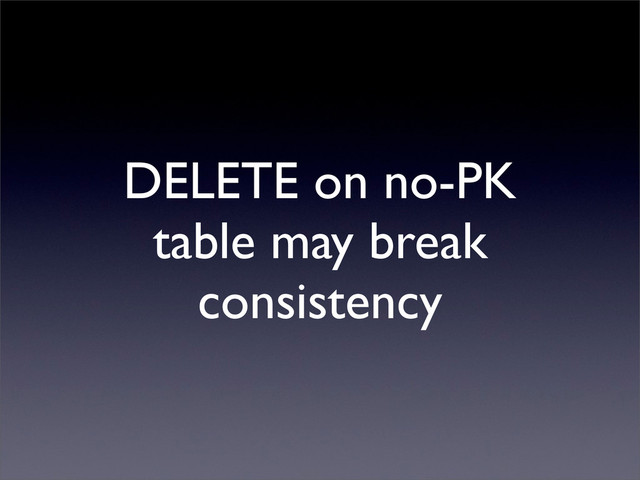 DELETE on no-PK
table may break
consistency
