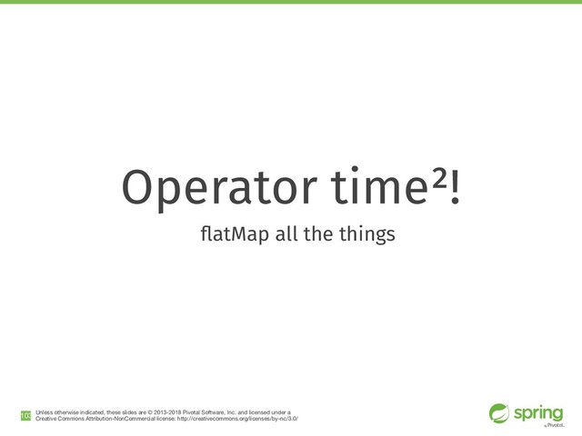 Unless otherwise indicated, these slides are © 2013-2018 Pivotal Software, Inc. and licensed under a

Creative Commons Attribution-NonCommercial license: http://creativecommons.org/licenses/by-nc/3.0/
Operator time²!
ﬂatMap all the things
!103
