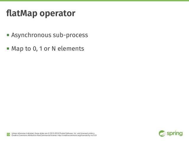Unless otherwise indicated, these slides are © 2013-2018 Pivotal Software, Inc. and licensed under a

Creative Commons Attribution-NonCommercial license: http://creativecommons.org/licenses/by-nc/3.0/
! Asynchronous sub-process
! Map to 0, 1 or N elements
!104
ﬂatMap operator
