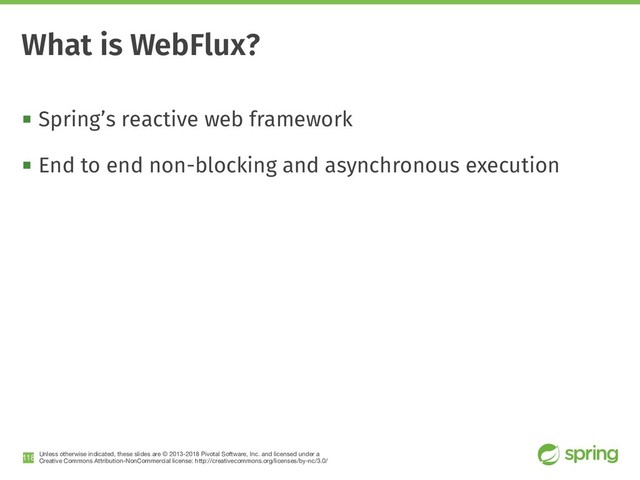 Unless otherwise indicated, these slides are © 2013-2018 Pivotal Software, Inc. and licensed under a

Creative Commons Attribution-NonCommercial license: http://creativecommons.org/licenses/by-nc/3.0/
! Spring’s reactive web framework
! End to end non-blocking and asynchronous execution
!118
What is WebFlux?
